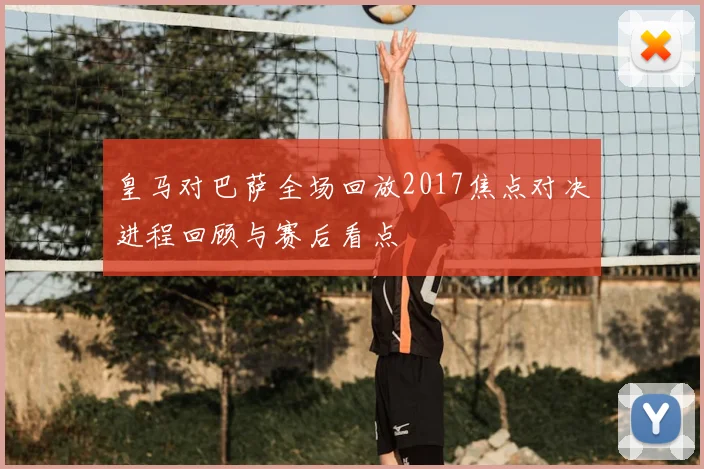 皇马对巴萨全场回放2017焦点对决进程回顾与赛后看点