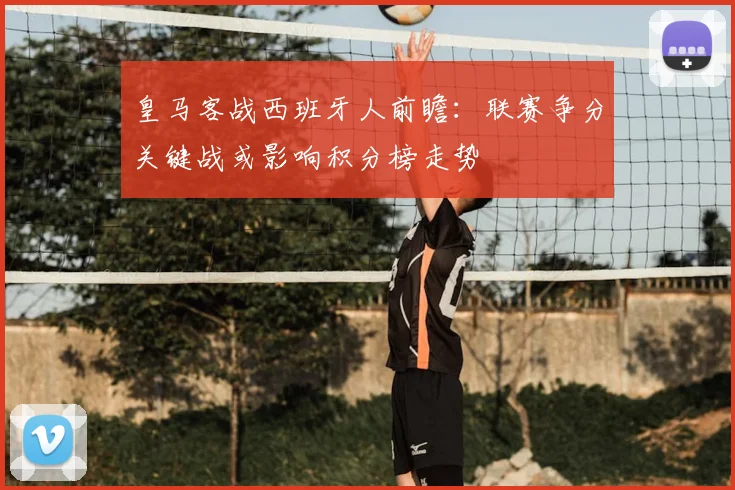 皇马客战西班牙人前瞻：联赛争分关键战或影响积分榜走势