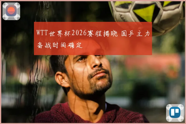WTT世界杯2026赛程揭晓 国乒主力备战时间确定