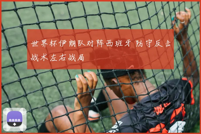 世界杯伊朗队对阵西班牙 防守反击战术左右战局
