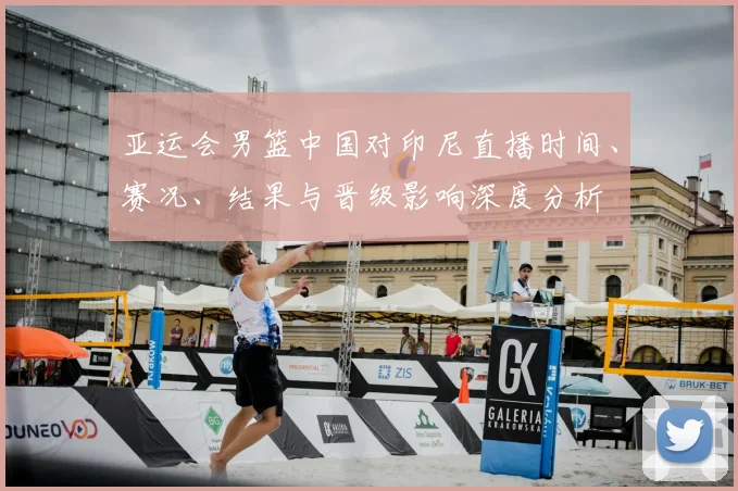 亚运会男篮中国对印尼直播时间、赛况、结果与晋级影响深度分析