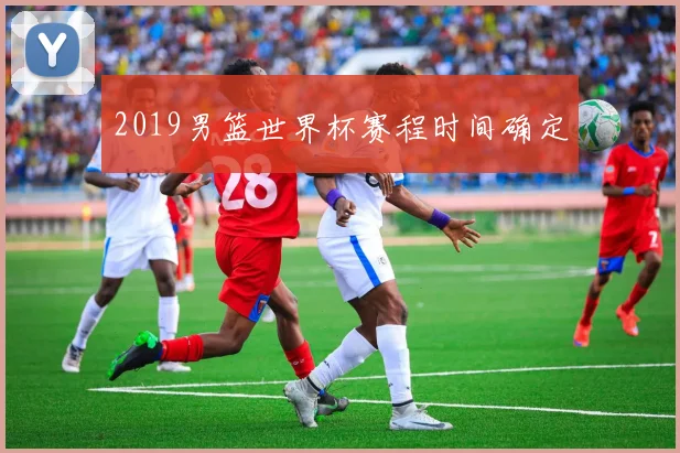 2019男篮世界杯赛程时间确定