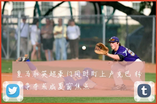 皇马和英超豪门同时盯上卢克巴 转会争夺或成夏窗焦点