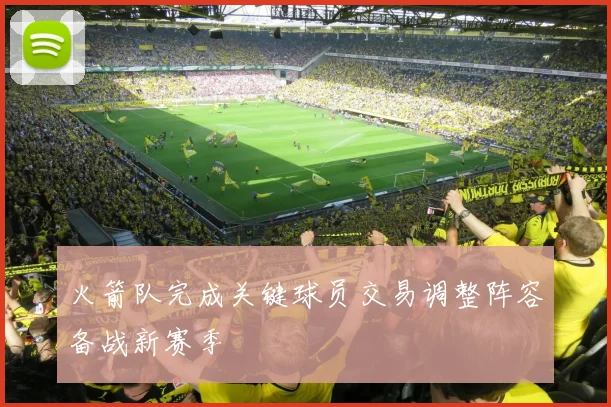 火箭队完成关键球员交易调整阵容备战新赛季
