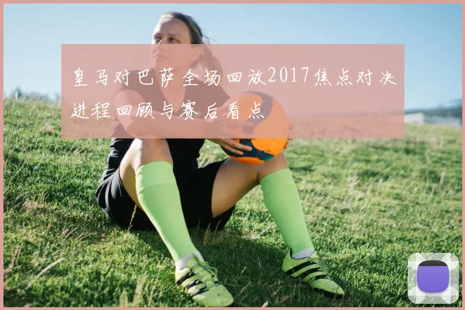 皇马对巴萨全场回放2017焦点对决进程回顾与赛后看点