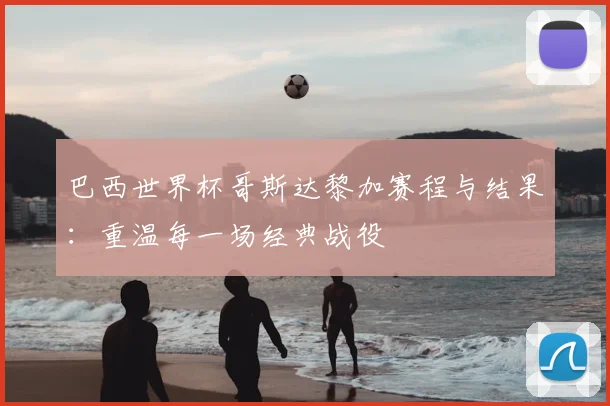 巴西世界杯哥斯达黎加赛程与结果:重温每一场经典战役