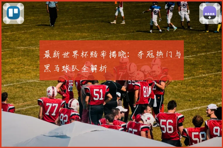 最新世界杯赔率揭晓：夺冠热门与黑马球队全解析