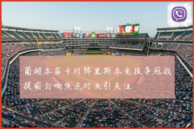 葡超本菲卡对阵里斯本竞技争冠战提前打响焦点对决引关注