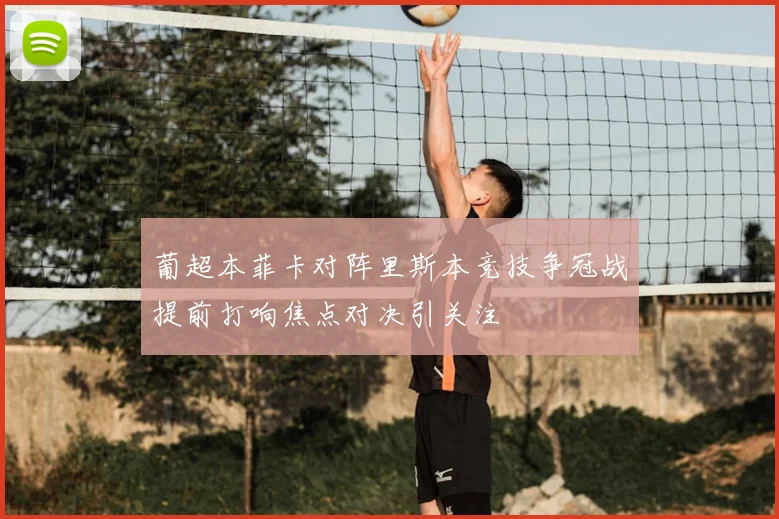 葡超本菲卡对阵里斯本竞技争冠战提前打响焦点对决引关注