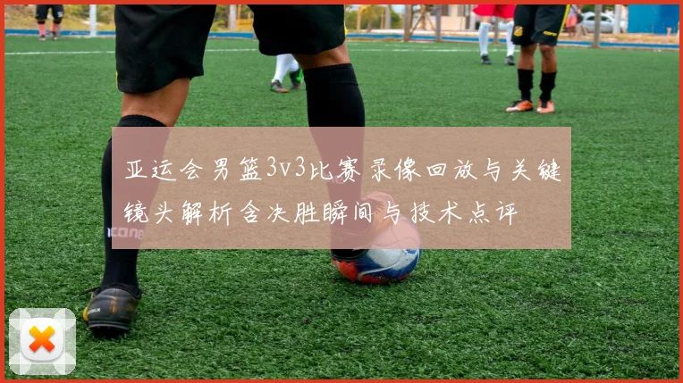 亚运会男篮3v3比赛录像回放与关键镜头解析含决胜瞬间与技术点评