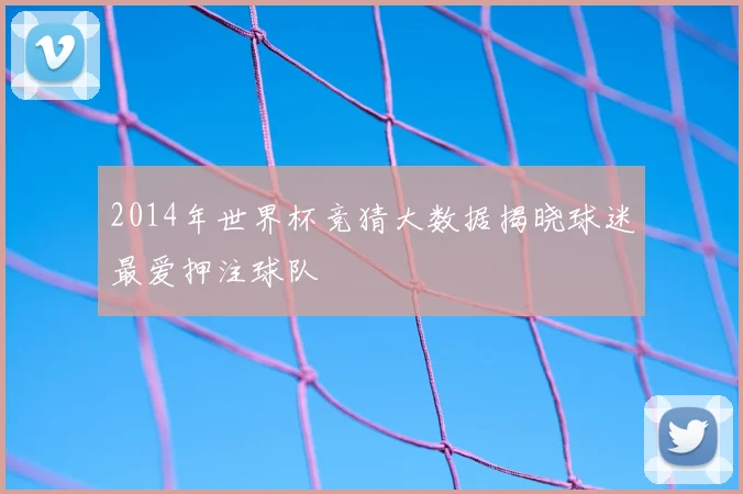 2014年世界杯竞猜大数据揭晓球迷最爱押注球队