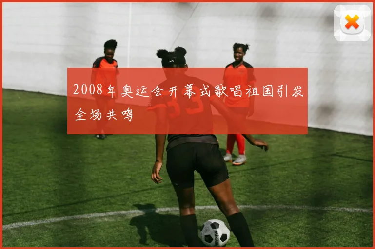 2008年奥运会开幕式歌唱祖国引发全场共鸣