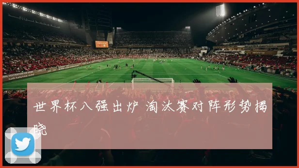 世界杯八强出炉 淘汰赛对阵形势揭晓