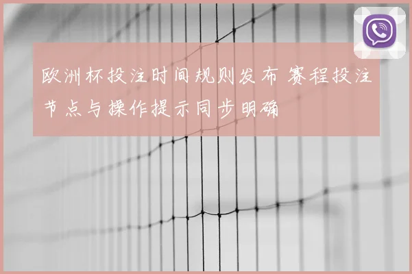 欧洲杯投注时间规则发布 赛程投注节点与操作提示同步明确
