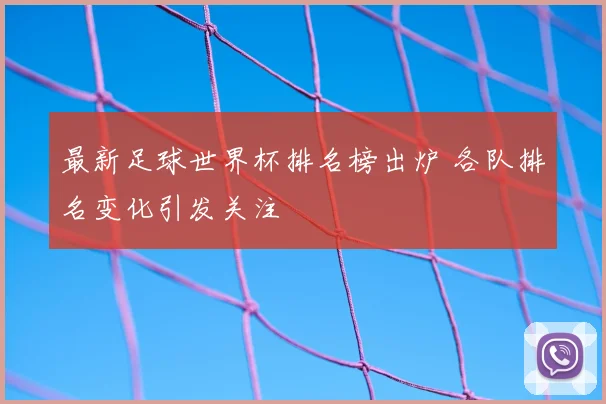 最新足球世界杯排名榜出炉 各队排名变化引发关注