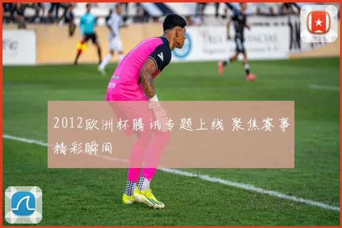 2012欧洲杯腾讯专题上线 聚焦赛事精彩瞬间