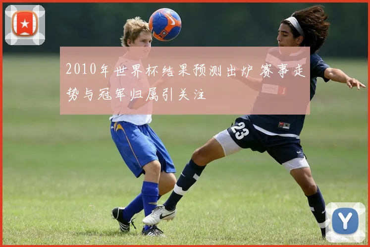 2010年世界杯结果预测出炉 赛事走势与冠军归属引关注