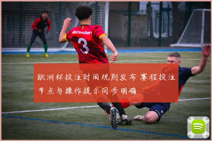 欧洲杯投注时间规则发布 赛程投注节点与操作提示同步明确