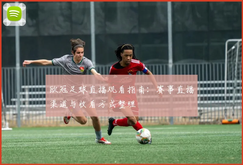欧冠足球直播观看指南：赛事直播渠道与收看方式整理