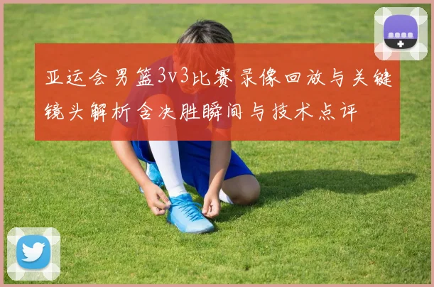 亚运会男篮3v3比赛录像回放与关键镜头解析含决胜瞬间与技术点评