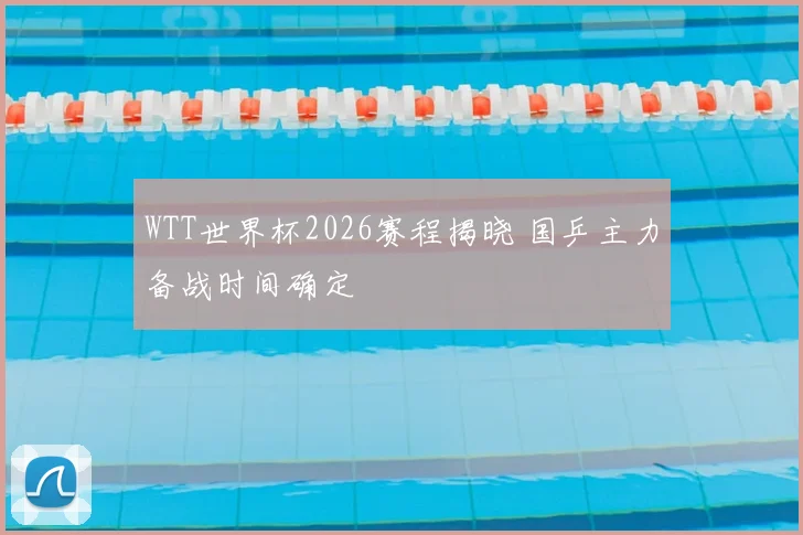 WTT世界杯2026赛程揭晓 国乒主力备战时间确定