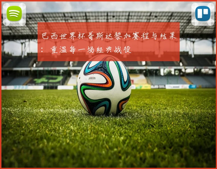 巴西世界杯哥斯达黎加赛程与结果:重温每一场经典战役