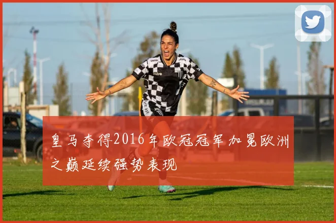皇马夺得2016年欧冠冠军加冕欧洲之巅延续强势表现