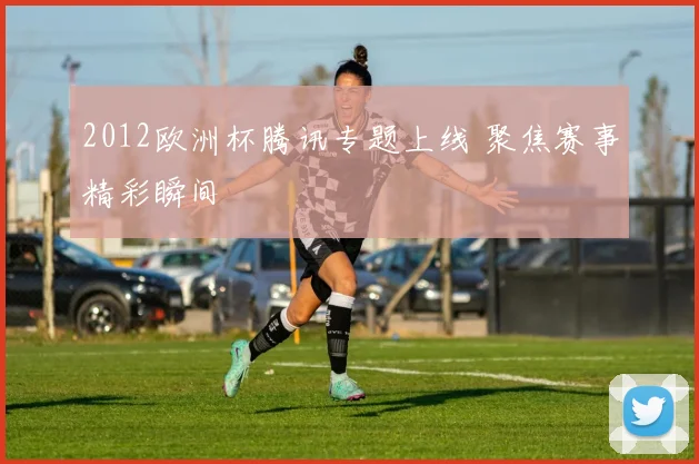 2012欧洲杯腾讯专题上线 聚焦赛事精彩瞬间