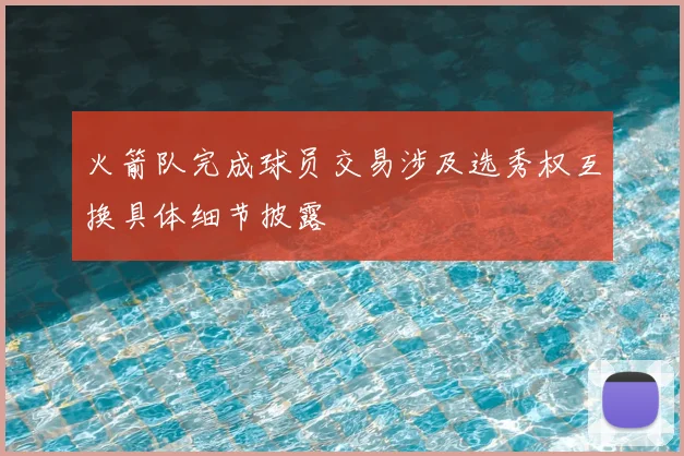 火箭队完成球员交易涉及选秀权互换具体细节披露