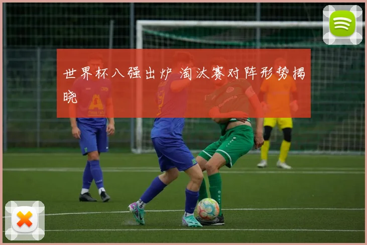 世界杯八强出炉 淘汰赛对阵形势揭晓