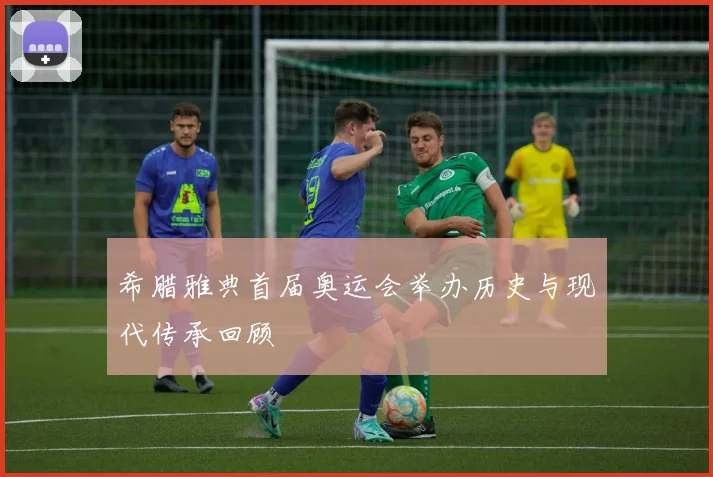 希腊雅典首届奥运会举办历史与现代传承回顾