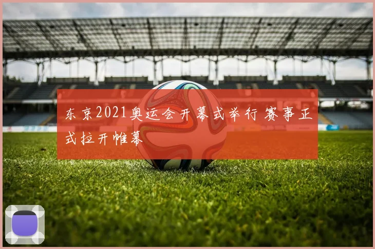 东京2021奥运会开幕式举行 赛事正式拉开帷幕