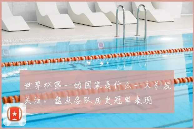世界杯第一的国家是什么一文引发关注，盘点各队历史冠军表现