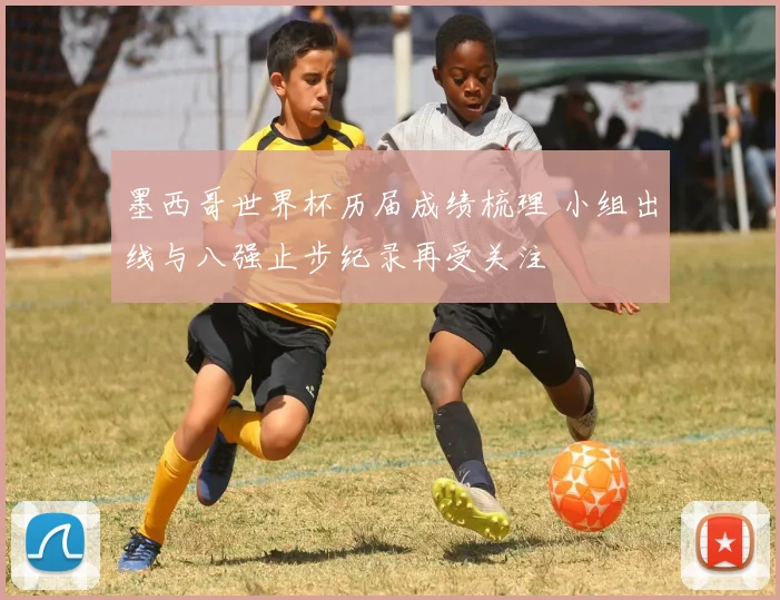 墨西哥世界杯历届成绩梳理 小组出线与八强止步纪录再受关注