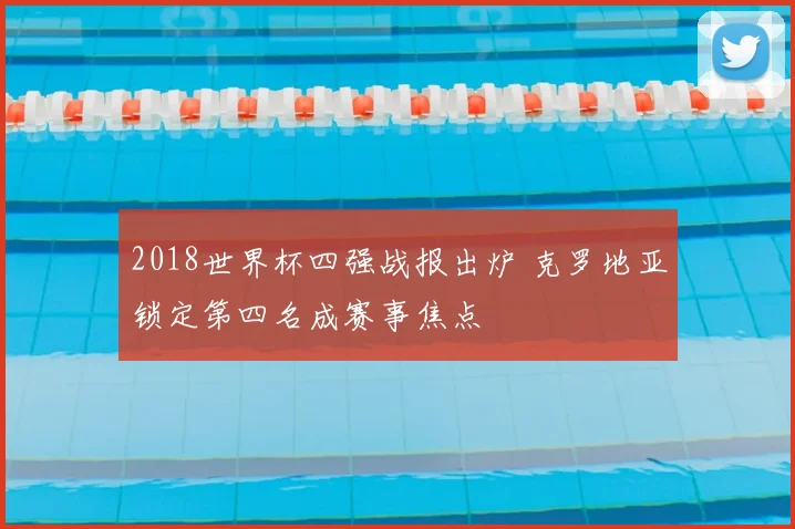 2018世界杯四强战报出炉 克罗地亚锁定第四名成赛事焦点