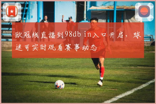 欧冠线直播到98db in入口开启,球迷可实时观看赛事动态