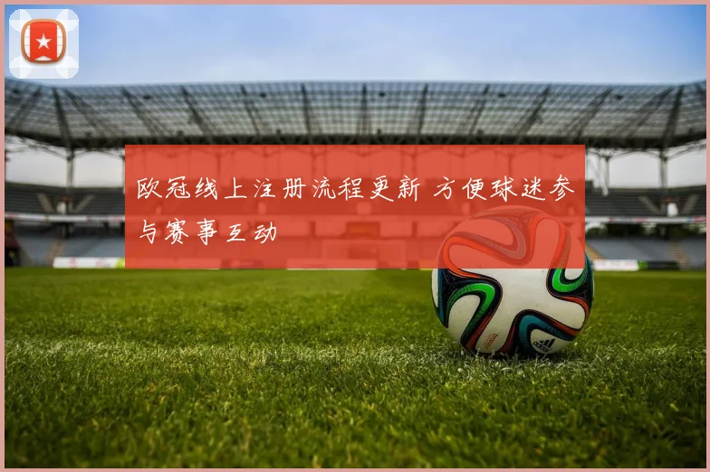 欧冠线上注册流程更新 方便球迷参与赛事互动