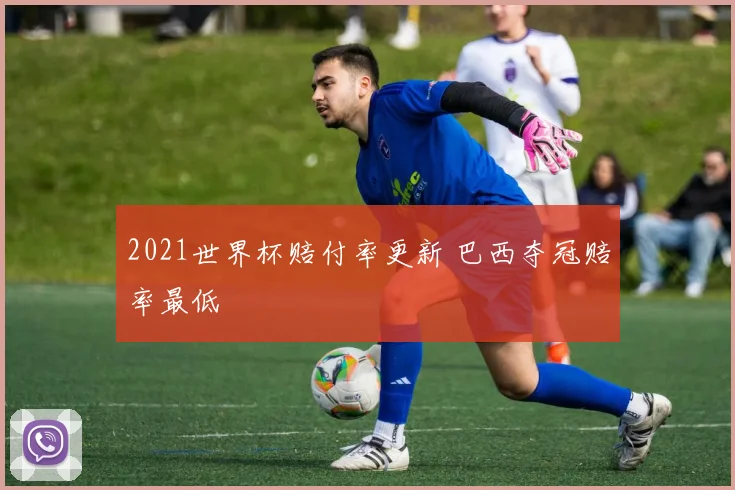 2021世界杯赔付率更新 巴西夺冠赔率最低