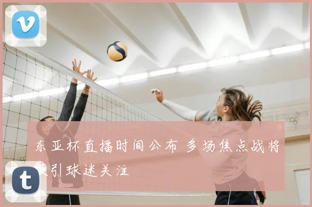东亚杯直播时间公布 多场焦点战将吸引球迷关注