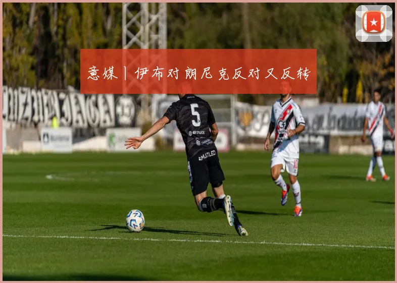 意媒丨伊布对朗尼克反对又反转