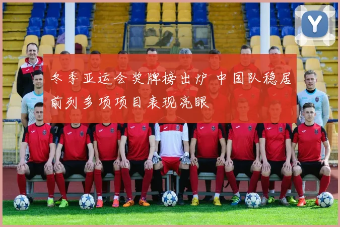 冬季亚运会奖牌榜出炉 中国队稳居前列多项项目表现亮眼