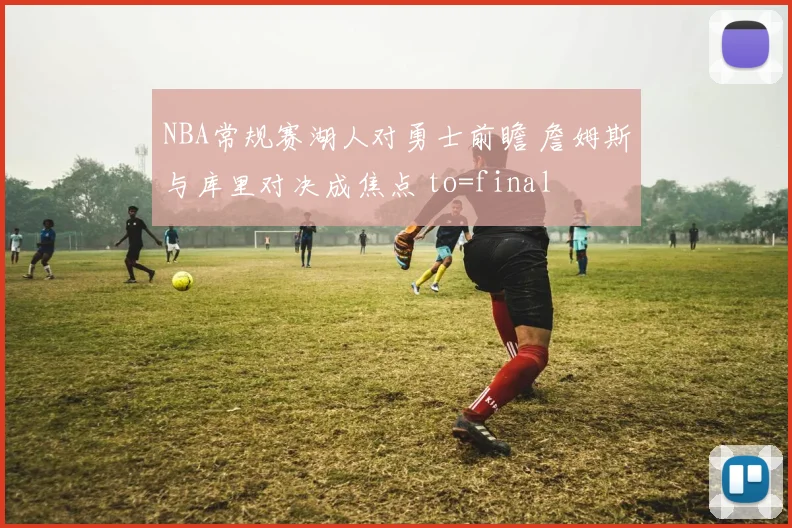 NBA常规赛湖人对勇士前瞻 詹姆斯与库里对决成焦点 to=final