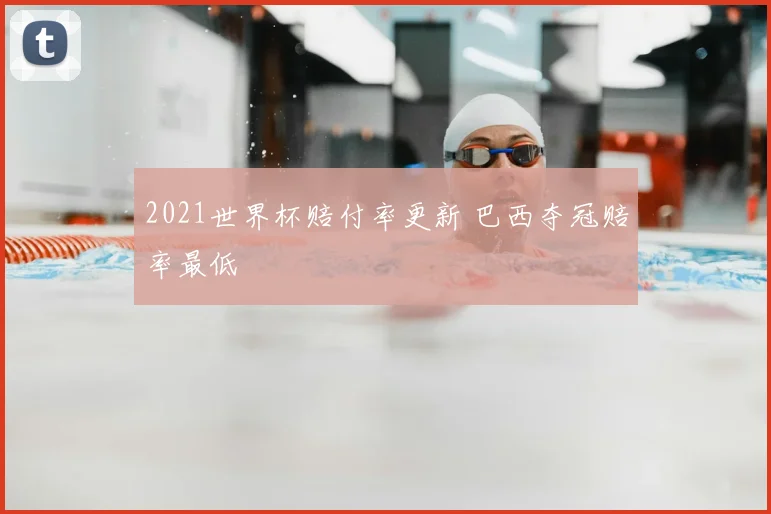2021世界杯赔付率更新 巴西夺冠赔率最低