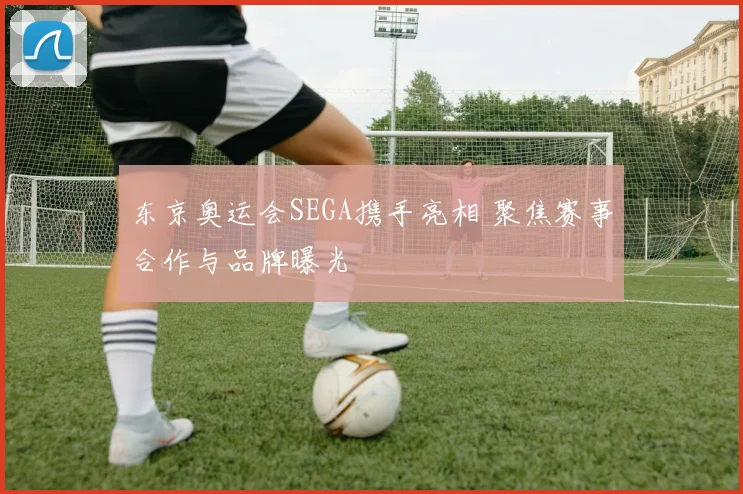 东京奥运会SEGA携手亮相 聚焦赛事合作与品牌曝光