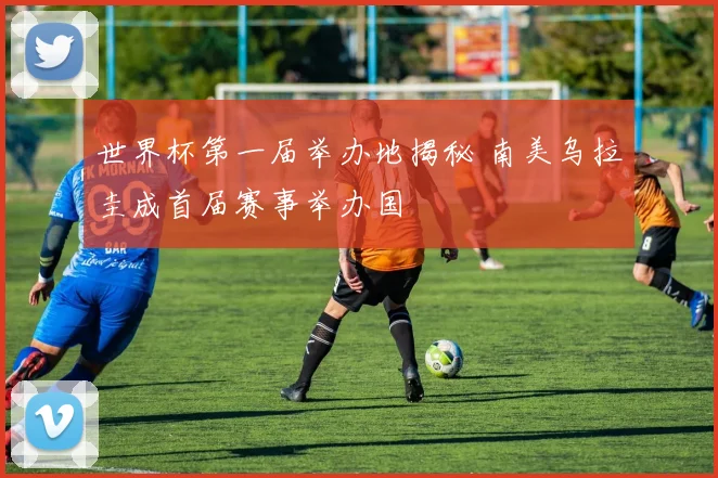 世界杯第一届举办地揭秘 南美乌拉圭成首届赛事举办国