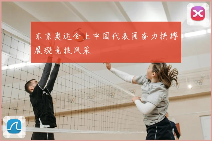 东京奥运会上中国代表团奋力拼搏展现竞技风采
