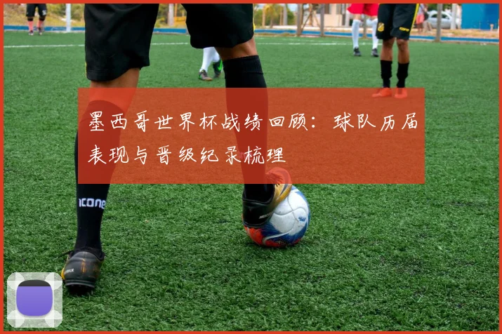 墨西哥世界杯战绩回顾：球队历届表现与晋级纪录梳理