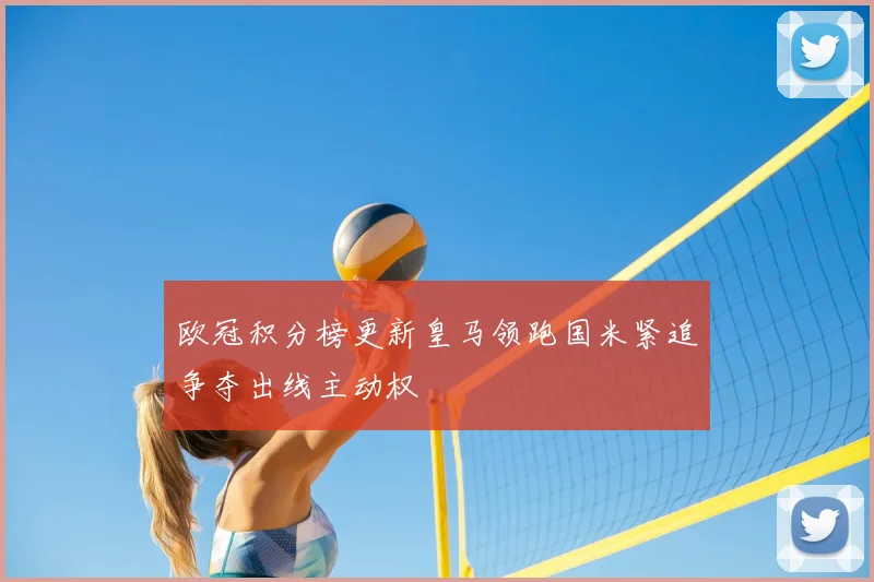 欧冠积分榜更新皇马领跑国米紧追争夺出线主动权