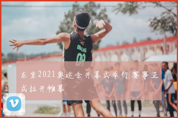 东京2021奥运会开幕式举行 赛事正式拉开帷幕