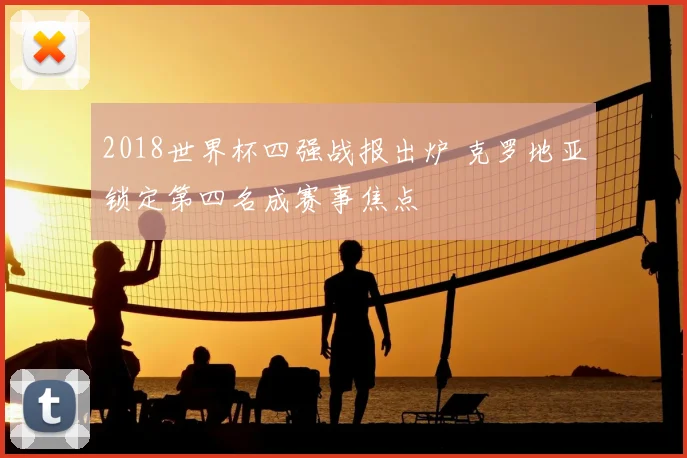 2018世界杯四强战报出炉 克罗地亚锁定第四名成赛事焦点